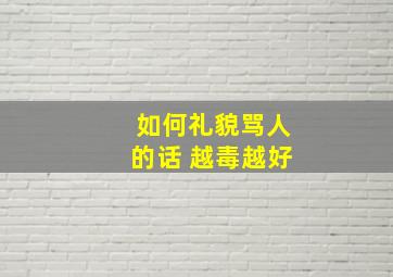 如何礼貌骂人的话 越毒越好